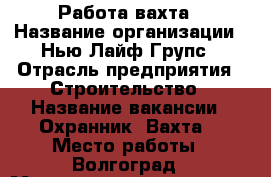 Работа-вахта › Название организации ­ Нью Лайф Групс › Отрасль предприятия ­ Строительство › Название вакансии ­ Охранник (Вахта) › Место работы ­ Волгоград › Минимальный оклад ­ 120 000 › Максимальный оклад ­ 150 000 - Волгоградская обл., Волгоград г. Работа » Вакансии   